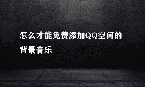 怎么才能免费添加QQ空间的背景音乐