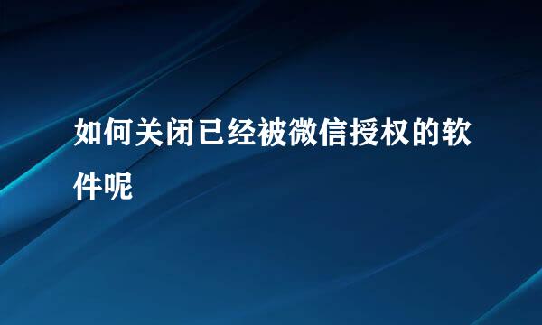 如何关闭已经被微信授权的软件呢