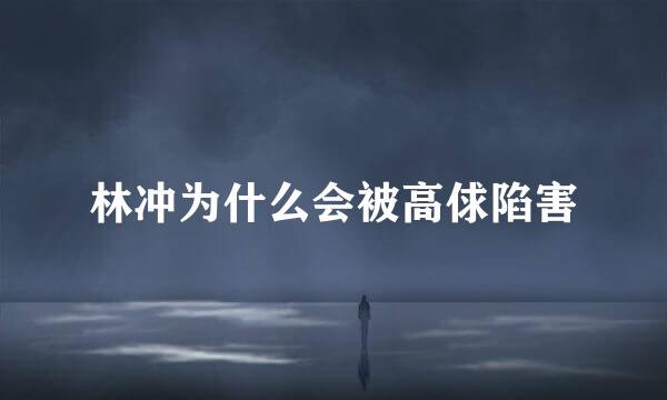 林冲为什么会被高俅陷害