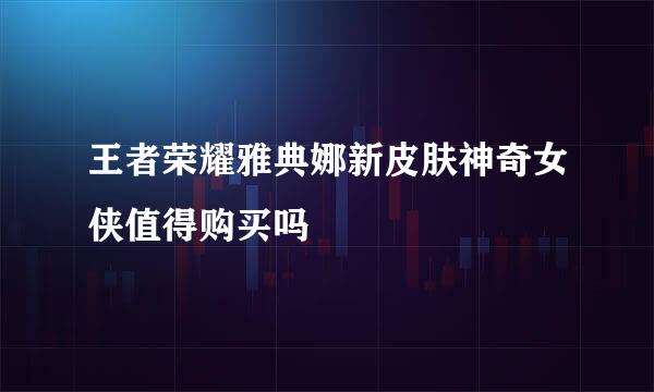 王者荣耀雅典娜新皮肤神奇女侠值得购买吗