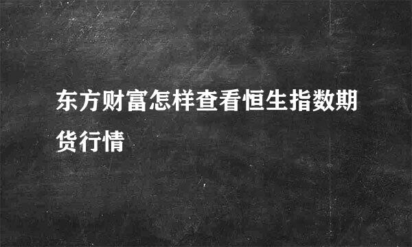东方财富怎样查看恒生指数期货行情