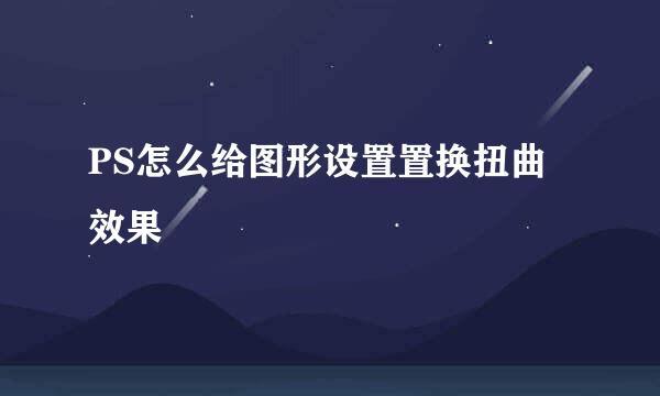 PS怎么给图形设置置换扭曲效果