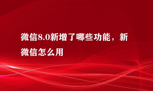 微信8.0新增了哪些功能，新微信怎么用