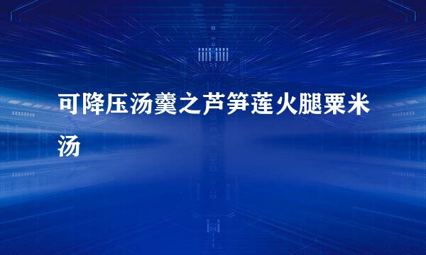 可降压汤羹之芦笋莲火腿粟米汤