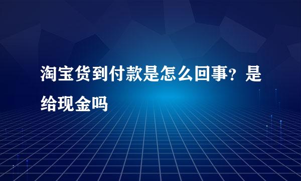 淘宝货到付款是怎么回事？是给现金吗