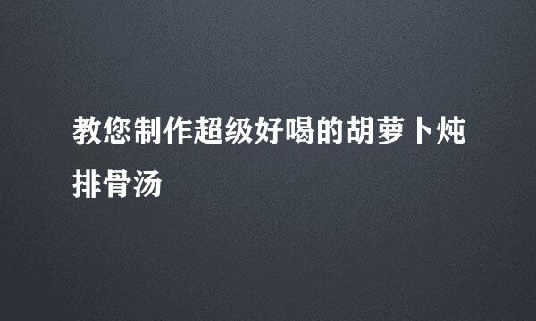 教您制作超级好喝的胡萝卜炖排骨汤