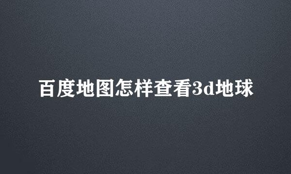百度地图怎样查看3d地球