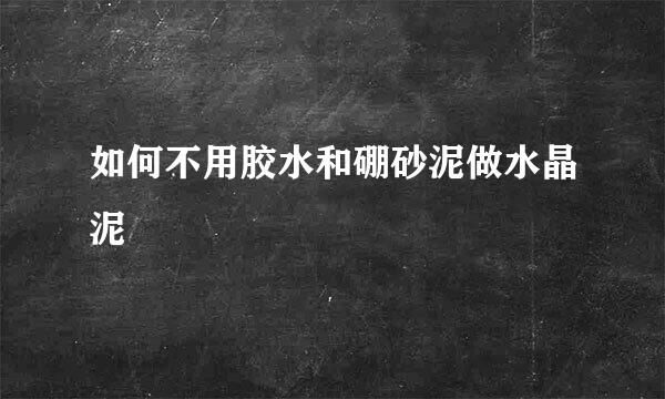 如何不用胶水和硼砂泥做水晶泥