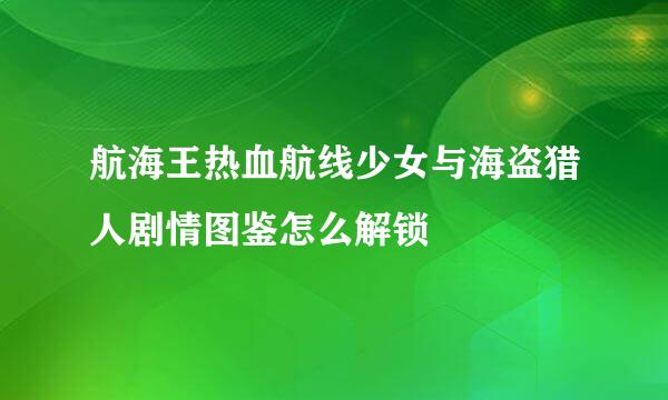 航海王热血航线少女与海盗猎人剧情图鉴怎么解锁