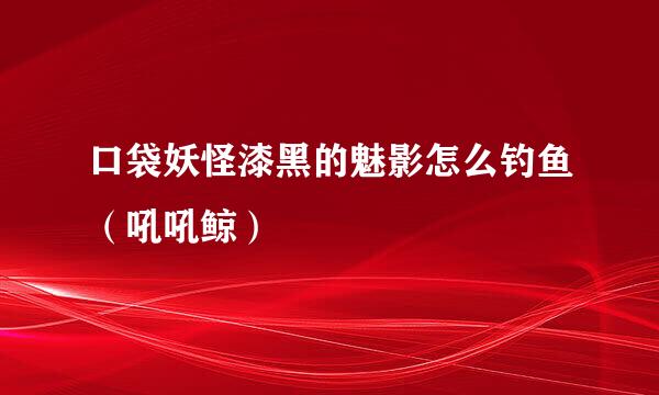 口袋妖怪漆黑的魅影怎么钓鱼（吼吼鲸）