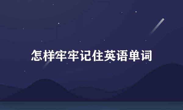 怎样牢牢记住英语单词