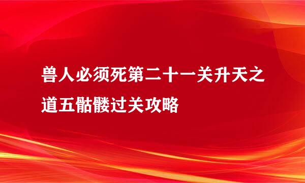 兽人必须死第二十一关升天之道五骷髅过关攻略