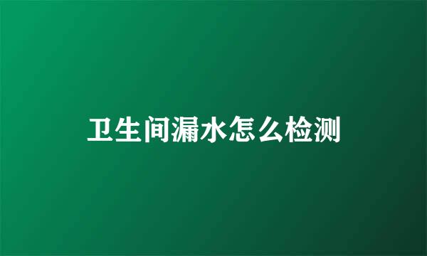 卫生间漏水怎么检测