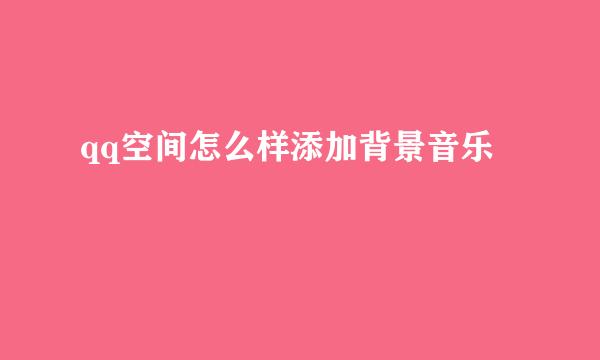 qq空间怎么样添加背景音乐