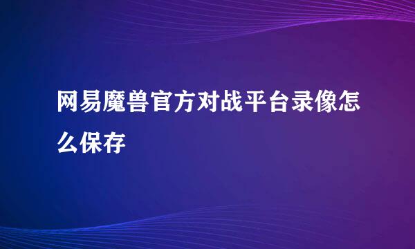 网易魔兽官方对战平台录像怎么保存