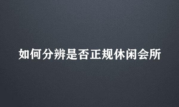 如何分辨是否正规休闲会所