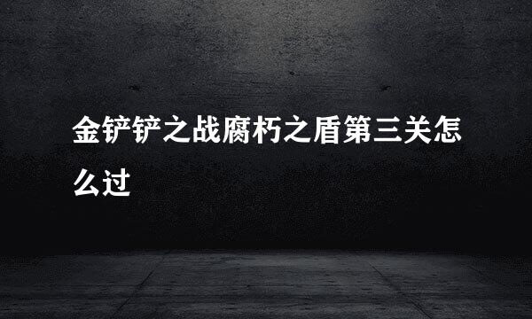金铲铲之战腐朽之盾第三关怎么过