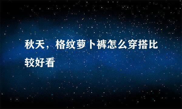 秋天，格纹萝卜裤怎么穿搭比较好看