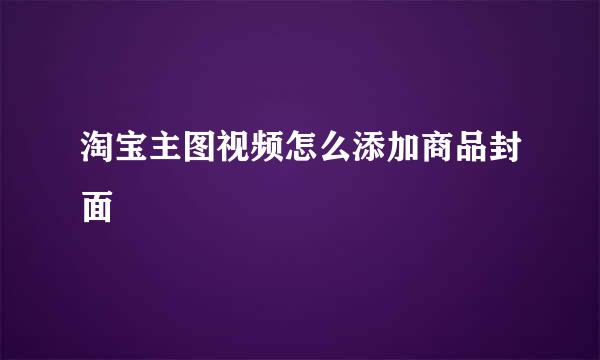 淘宝主图视频怎么添加商品封面