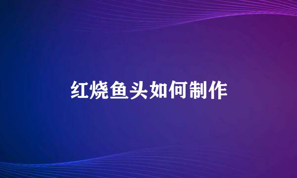 红烧鱼头如何制作