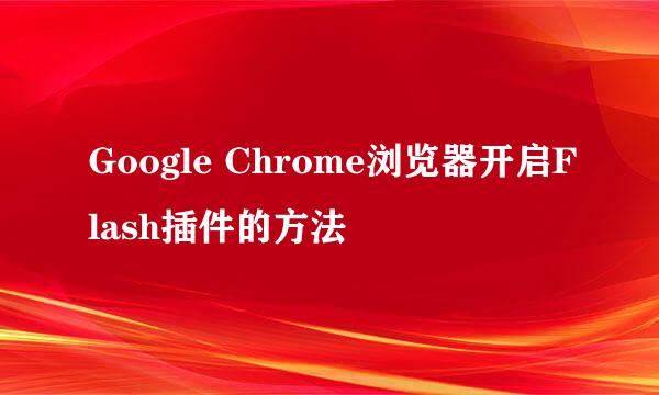 Google Chrome浏览器开启Flash插件的方法