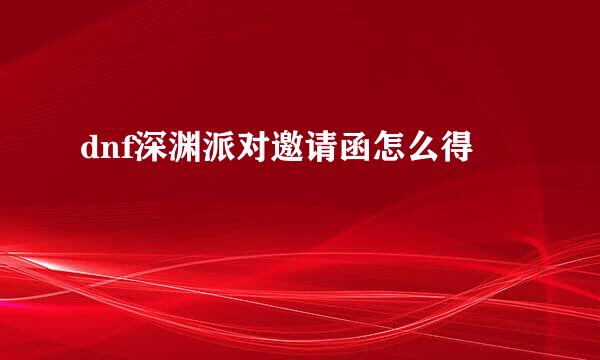 dnf深渊派对邀请函怎么得
