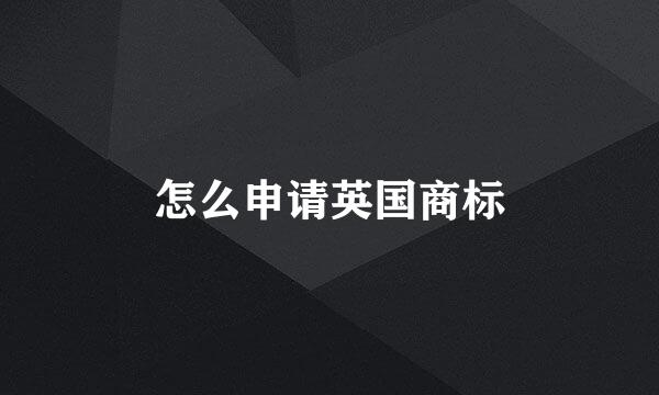 怎么申请英国商标