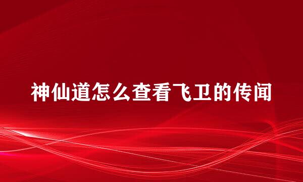 神仙道怎么查看飞卫的传闻