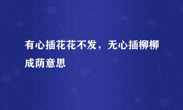 有心插花花不发，无心插柳柳成荫意思