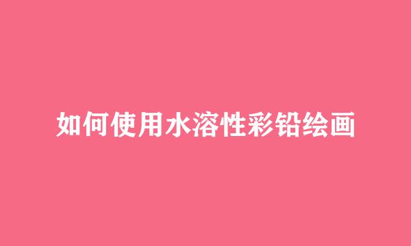 如何使用水溶性彩铅绘画