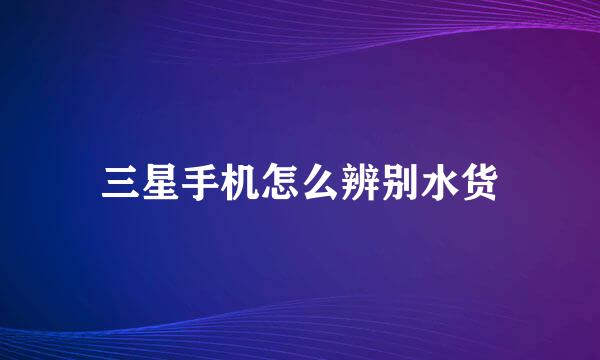 三星手机怎么辨别水货