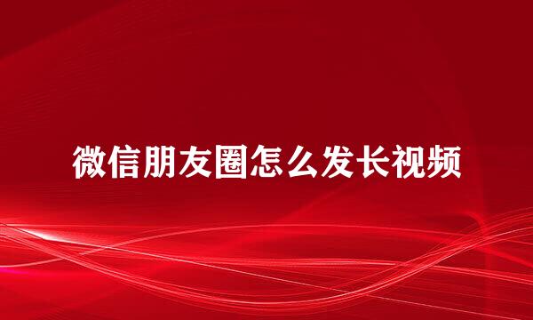 微信朋友圈怎么发长视频