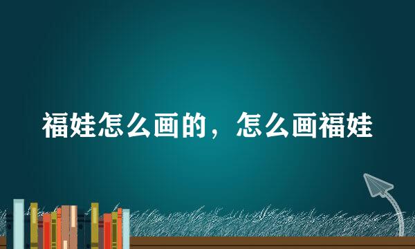 福娃怎么画的，怎么画福娃