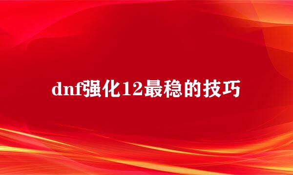 dnf强化12最稳的技巧
