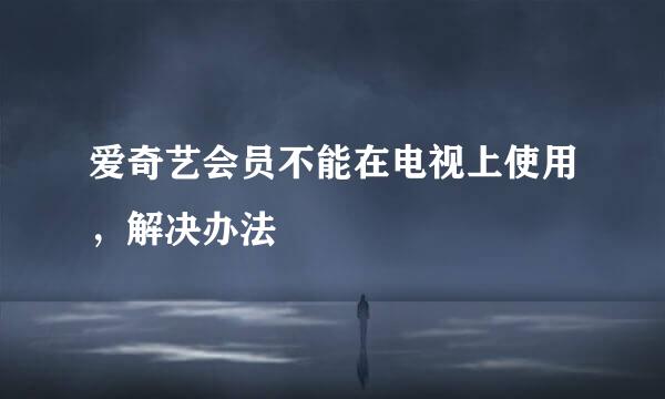 爱奇艺会员不能在电视上使用，解决办法