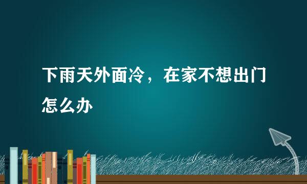 下雨天外面冷，在家不想出门怎么办