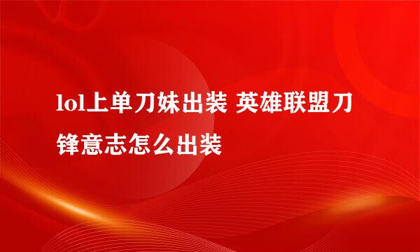 lol上单刀妹出装 英雄联盟刀锋意志怎么出装