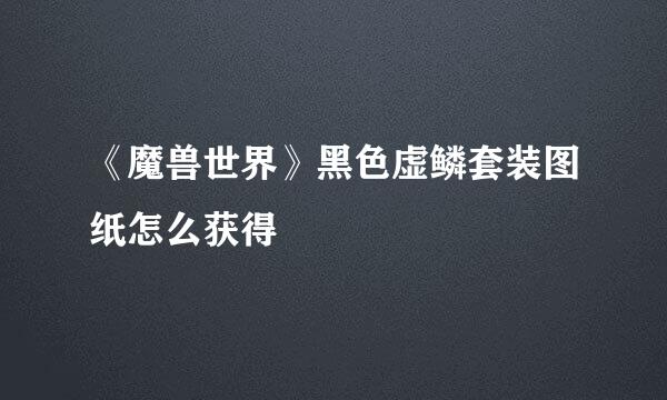 《魔兽世界》黑色虚鳞套装图纸怎么获得