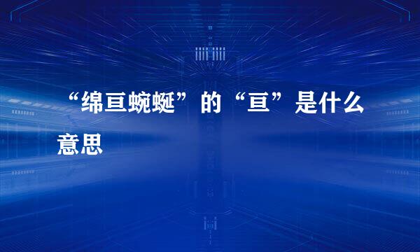 “绵亘蜿蜒”的“亘”是什么意思