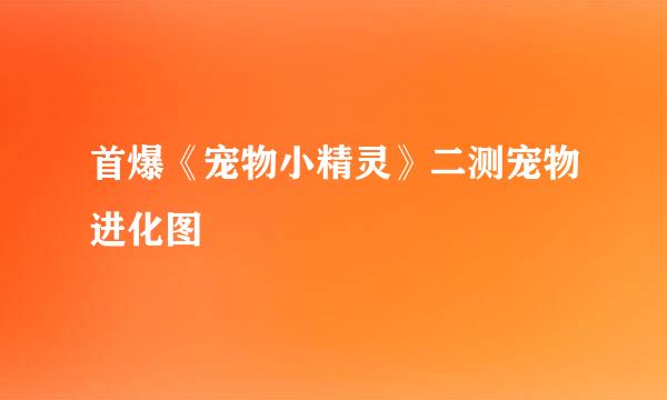 首爆《宠物小精灵》二测宠物进化图