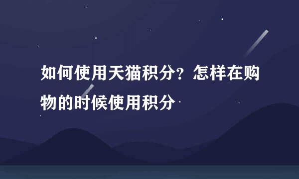 如何使用天猫积分？怎样在购物的时候使用积分