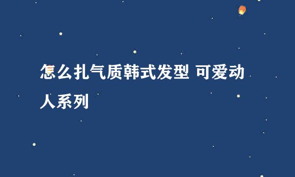 怎么扎气质韩式发型 可爱动人系列