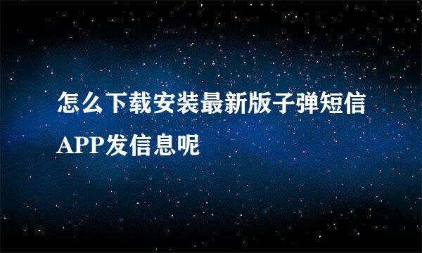怎么下载安装最新版子弹短信APP发信息呢