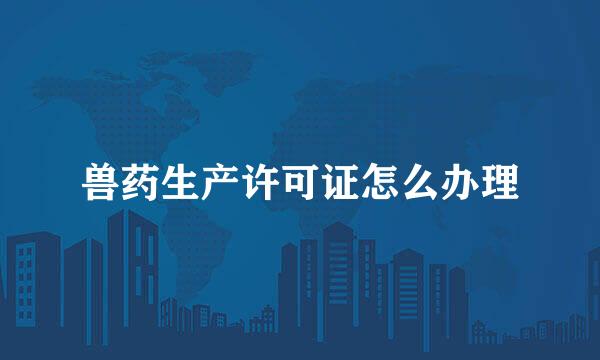 兽药生产许可证怎么办理