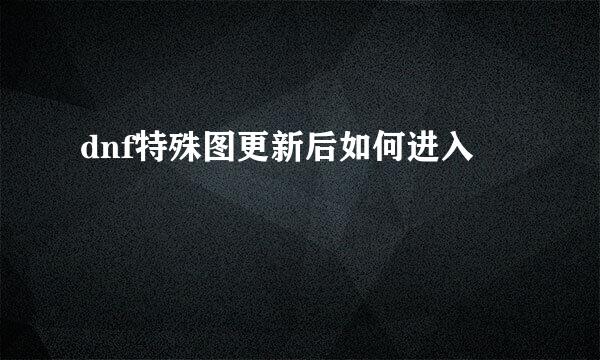 dnf特殊图更新后如何进入