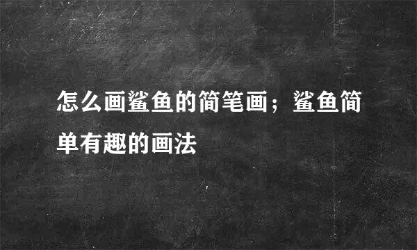 怎么画鲨鱼的简笔画；鲨鱼简单有趣的画法