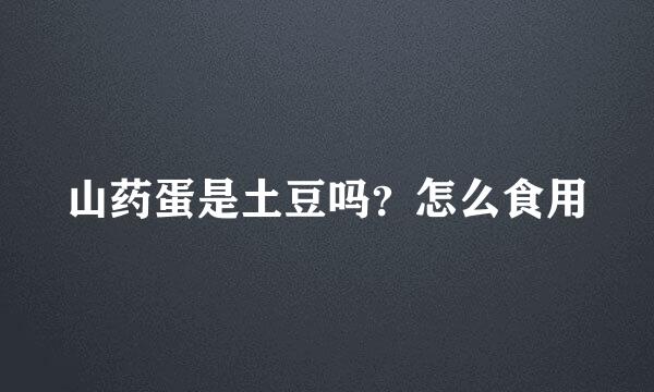 山药蛋是土豆吗？怎么食用