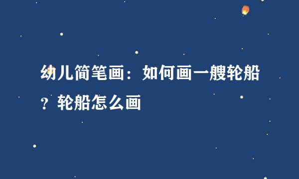 幼儿简笔画：如何画一艘轮船？轮船怎么画