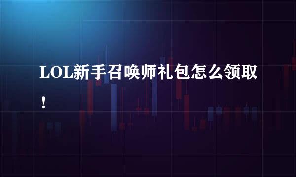LOL新手召唤师礼包怎么领取！