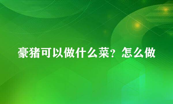 豪猪可以做什么菜？怎么做